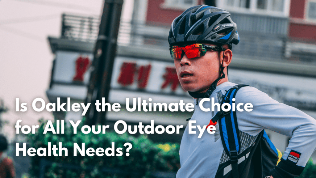 Is Oakley the Ultimate Choice for All Your Outdoor Eye Health Needs?
