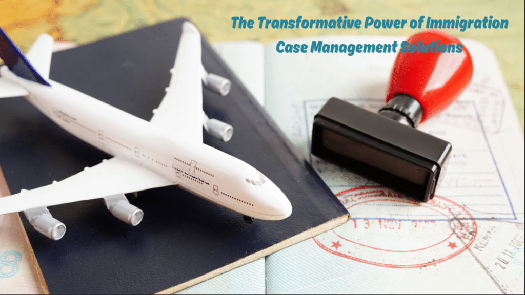 The Transformative Power of Immigration Case Management Solutions