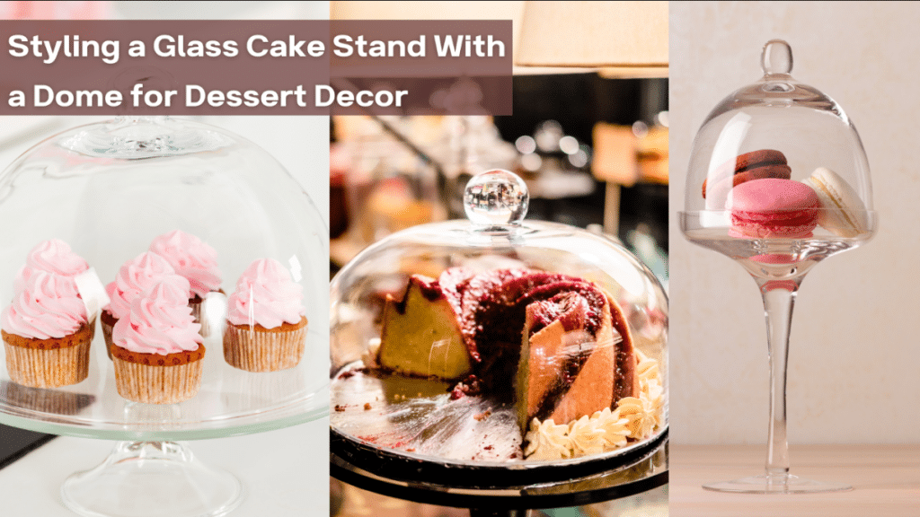 Styling a Glass Cake Stand With a Dome for Dessert Decor