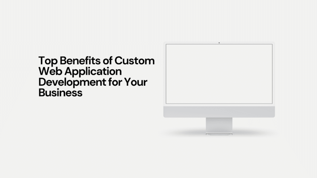 Top Benefits of Custom Web Application Development for Your Business