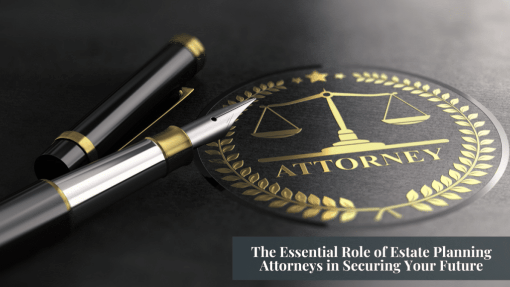 The Essential Role of Estate Planning Attorneys in Securing Your Future