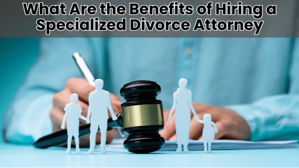 What Are the Benefits of Hiring a Specialized Divorce Attorney