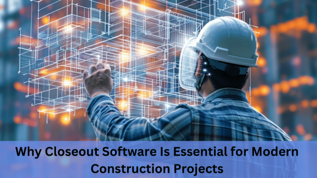 Why Closeout Software Is Essential for Modern Construction Projects