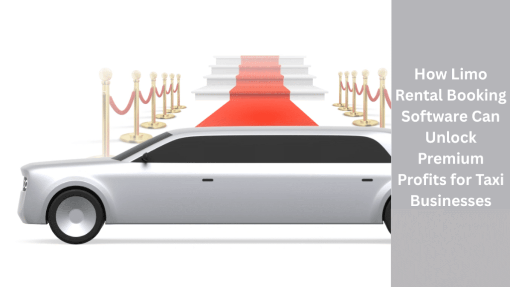 How Limo Rental Booking Software Can Unlock Premium Profits for Taxi Businesses